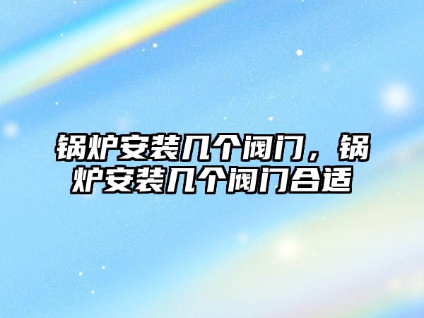 鍋爐安裝幾個閥門，鍋爐安裝幾個閥門合適