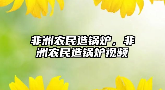 非洲農(nóng)民造鍋爐，非洲農(nóng)民造鍋爐視頻