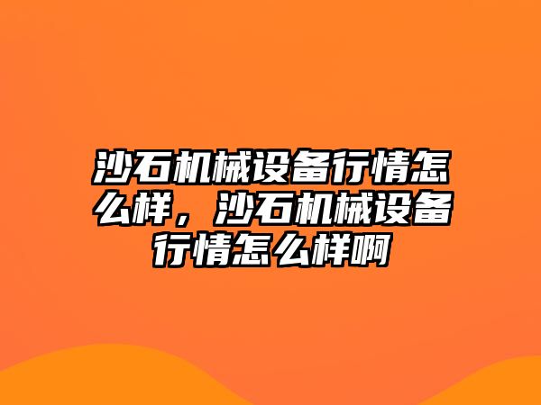 沙石機械設備行情怎么樣，沙石機械設備行情怎么樣啊