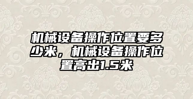 機(jī)械設(shè)備操作位置要多少米，機(jī)械設(shè)備操作位置高出1.5米