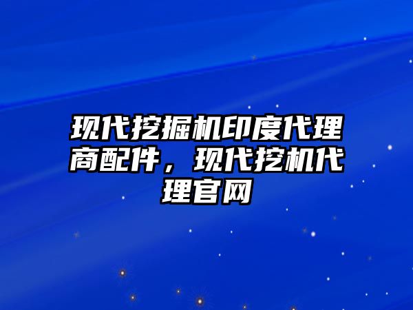 現(xiàn)代挖掘機(jī)印度代理商配件，現(xiàn)代挖機(jī)代理官網(wǎng)