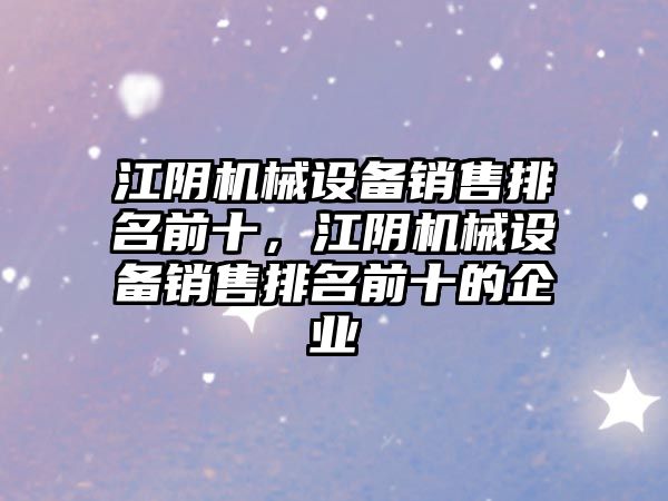 江陰機械設備銷售排名前十，江陰機械設備銷售排名前十的企業(yè)