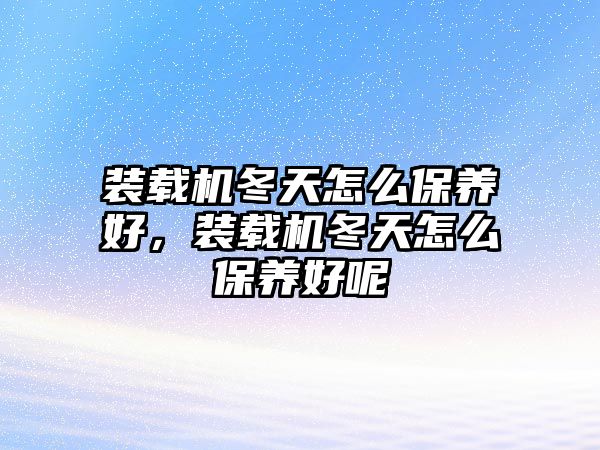 裝載機(jī)冬天怎么保養(yǎng)好，裝載機(jī)冬天怎么保養(yǎng)好呢