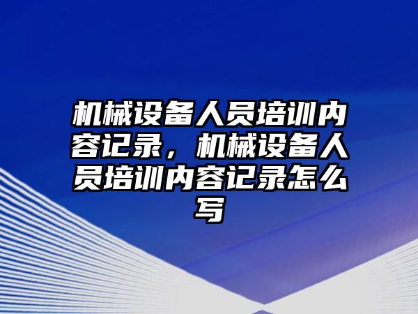 機械設備人員培訓內容記錄，機械設備人員培訓內容記錄怎么寫