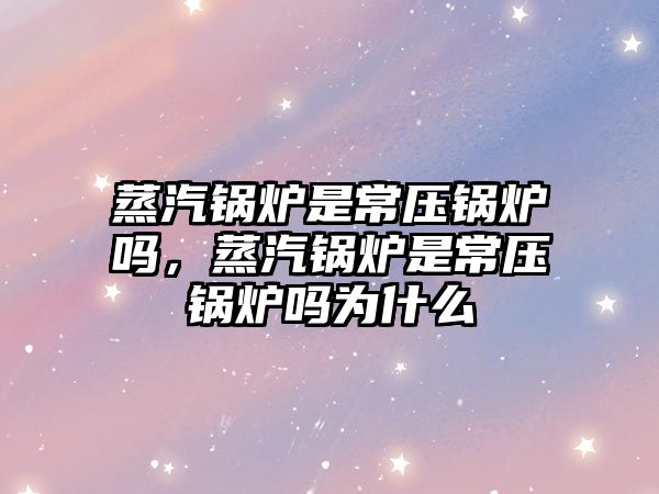 蒸汽鍋爐是常壓鍋爐嗎，蒸汽鍋爐是常壓鍋爐嗎為什么