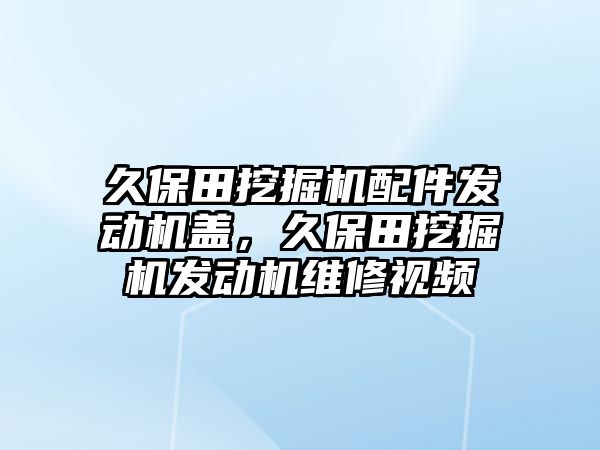 久保田挖掘機配件發(fā)動機蓋，久保田挖掘機發(fā)動機維修視頻