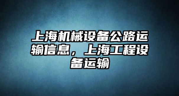 上海機械設備公路運輸信息，上海工程設備運輸