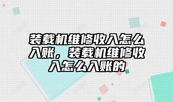 裝載機維修收入怎么入賬，裝載機維修收入怎么入賬的