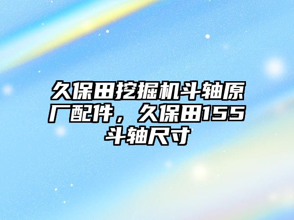 久保田挖掘機斗軸原廠配件，久保田155斗軸尺寸