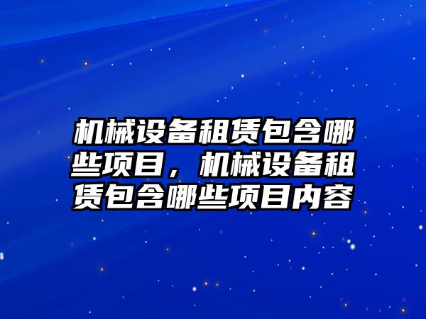 機械設(shè)備租賃包含哪些項目，機械設(shè)備租賃包含哪些項目內(nèi)容