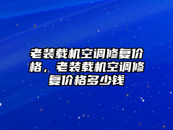 老裝載機(jī)空調(diào)修復(fù)價(jià)格，老裝載機(jī)空調(diào)修復(fù)價(jià)格多少錢