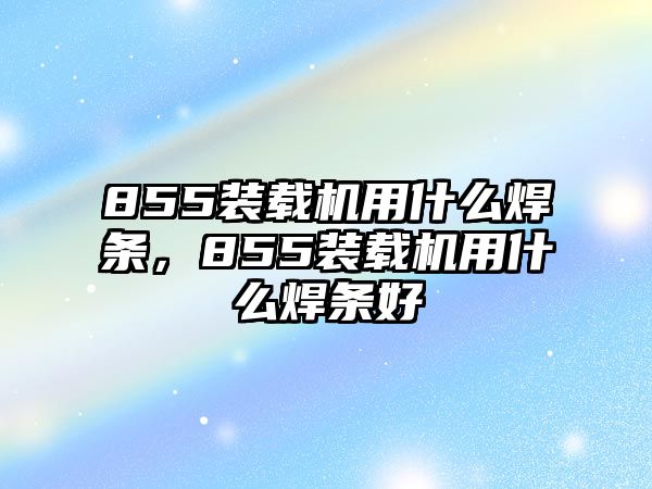 855裝載機用什么焊條，855裝載機用什么焊條好