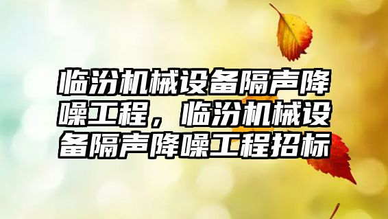 臨汾機械設(shè)備隔聲降噪工程，臨汾機械設(shè)備隔聲降噪工程招標(biāo)