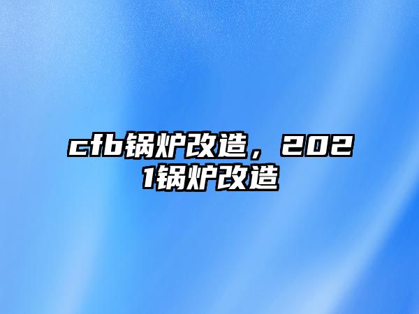 cfb鍋爐改造，2021鍋爐改造