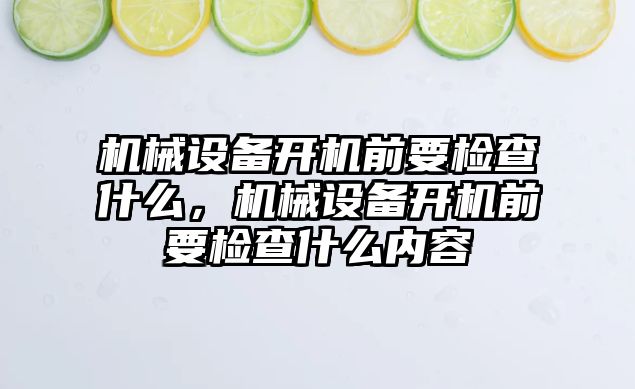 機械設(shè)備開機前要檢查什么，機械設(shè)備開機前要檢查什么內(nèi)容