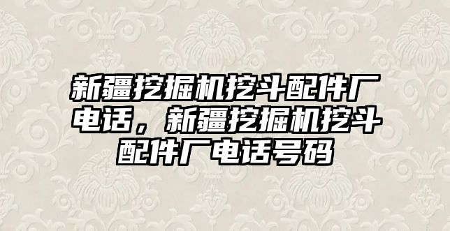 新疆挖掘機(jī)挖斗配件廠電話，新疆挖掘機(jī)挖斗配件廠電話號碼