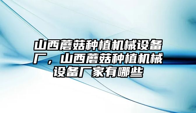 山西蘑菇種植機(jī)械設(shè)備廠，山西蘑菇種植機(jī)械設(shè)備廠家有哪些