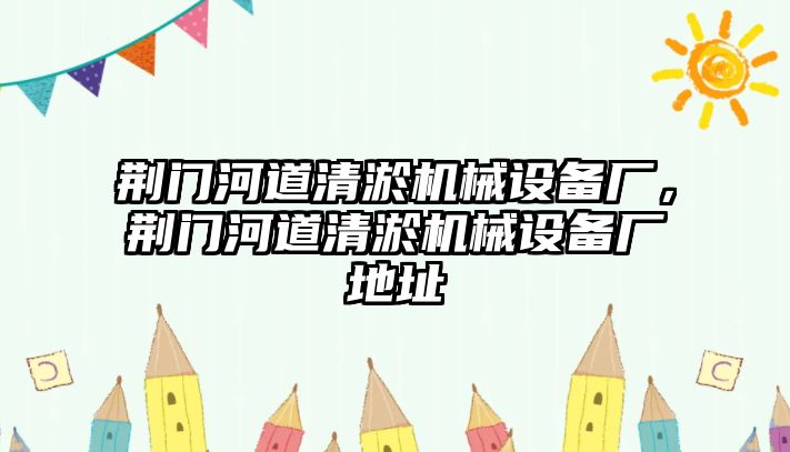 荊門河道清淤機(jī)械設(shè)備廠，荊門河道清淤機(jī)械設(shè)備廠地址