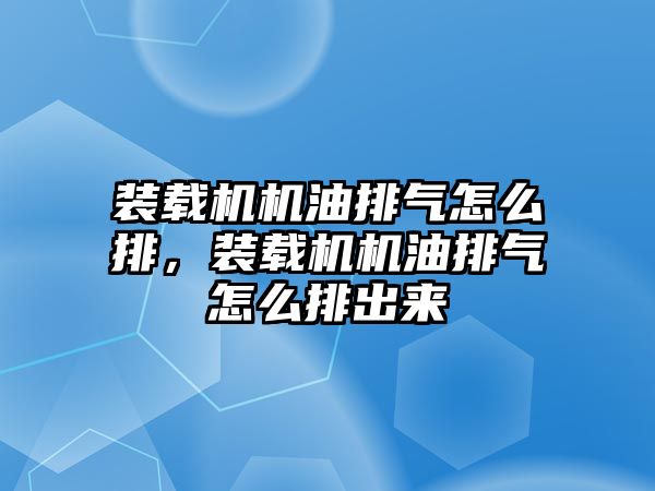 裝載機機油排氣怎么排，裝載機機油排氣怎么排出來