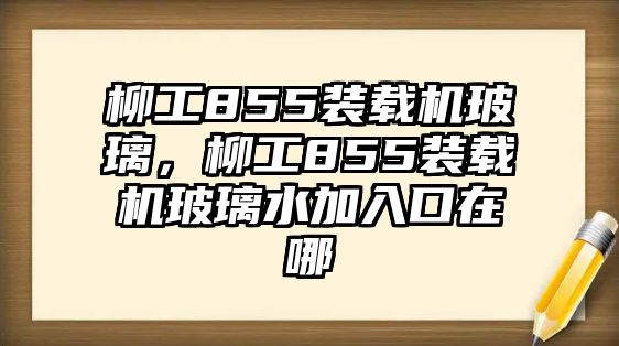 柳工855裝載機玻璃，柳工855裝載機玻璃水加入口在哪