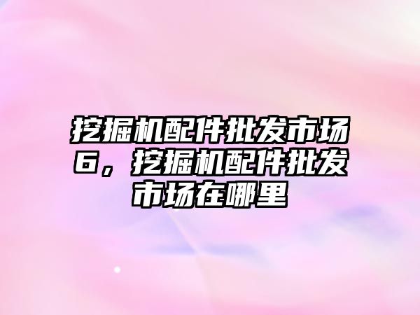 挖掘機配件批發(fā)市場6，挖掘機配件批發(fā)市場在哪里