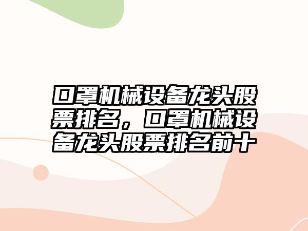 口罩機(jī)械設(shè)備龍頭股票排名，口罩機(jī)械設(shè)備龍頭股票排名前十