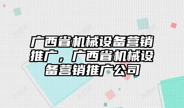 廣西省機(jī)械設(shè)備營銷推廣，廣西省機(jī)械設(shè)備營銷推廣公司