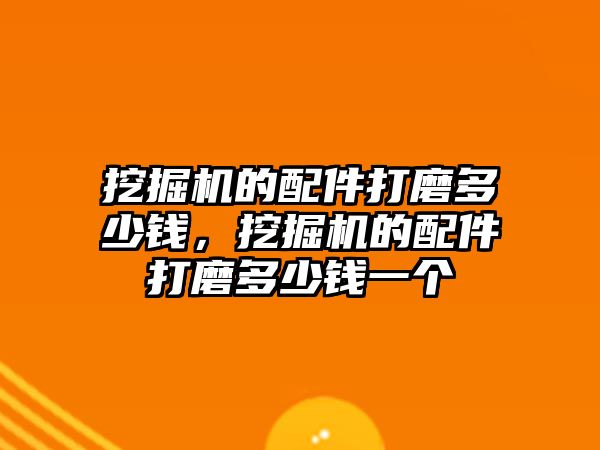 挖掘機的配件打磨多少錢，挖掘機的配件打磨多少錢一個