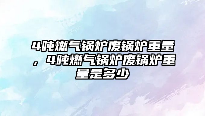 4噸燃?xì)忮仩t廢鍋爐重量，4噸燃?xì)忮仩t廢鍋爐重量是多少