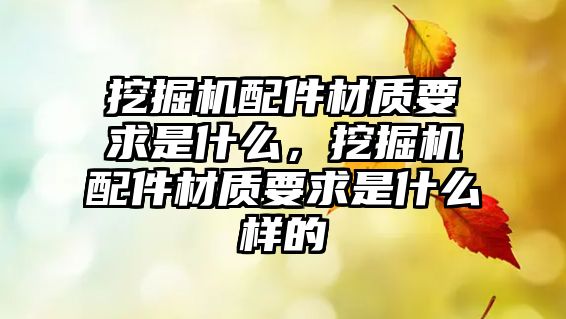 挖掘機配件材質要求是什么，挖掘機配件材質要求是什么樣的