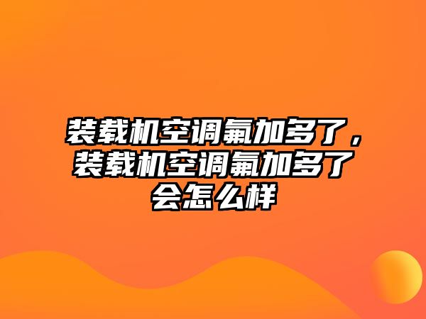 裝載機空調氟加多了，裝載機空調氟加多了會怎么樣