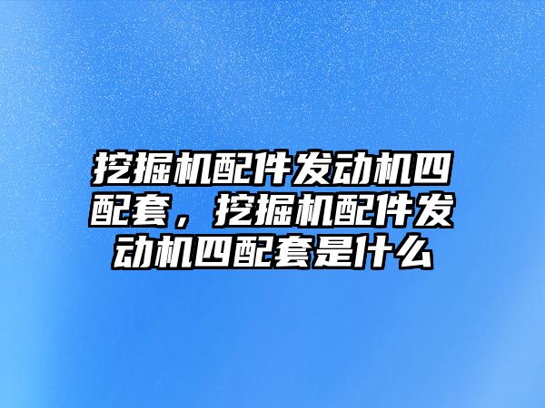 挖掘機配件發(fā)動機四配套，挖掘機配件發(fā)動機四配套是什么