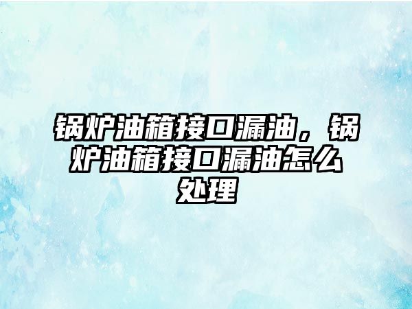 鍋爐油箱接口漏油，鍋爐油箱接口漏油怎么處理