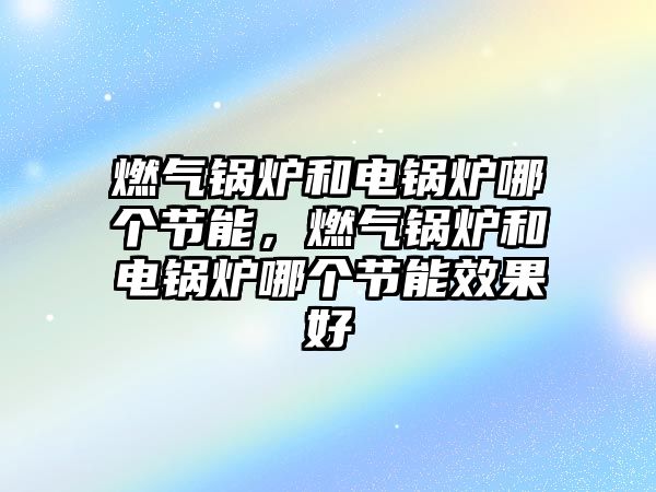 燃?xì)忮仩t和電鍋爐哪個(gè)節(jié)能，燃?xì)忮仩t和電鍋爐哪個(gè)節(jié)能效果好