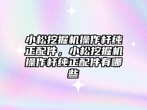 小松挖掘機操作桿純正配件，小松挖掘機操作桿純正配件有哪些