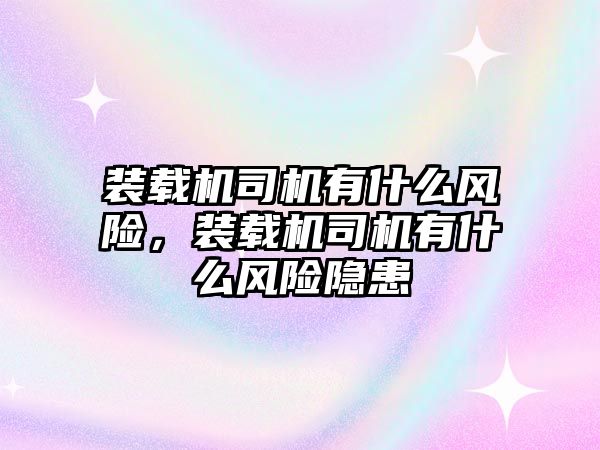 裝載機(jī)司機(jī)有什么風(fēng)險(xiǎn)，裝載機(jī)司機(jī)有什么風(fēng)險(xiǎn)隱患