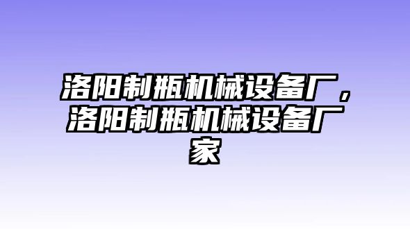 洛陽制瓶機械設備廠，洛陽制瓶機械設備廠家