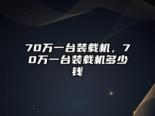 70萬(wàn)一臺(tái)裝載機(jī)，70萬(wàn)一臺(tái)裝載機(jī)多少錢