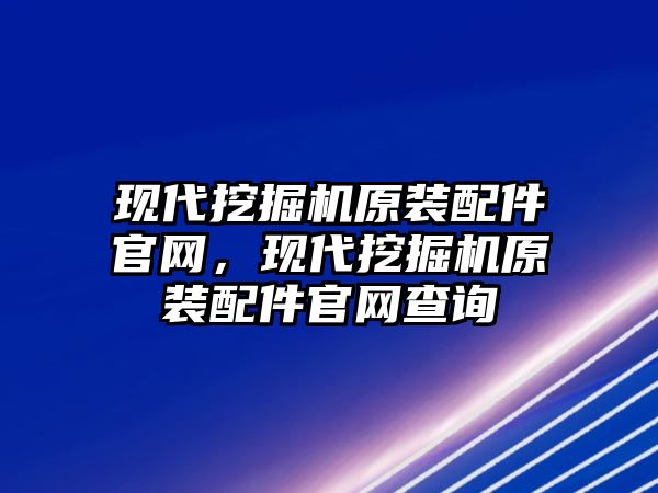 現代挖掘機原裝配件官網，現代挖掘機原裝配件官網查詢