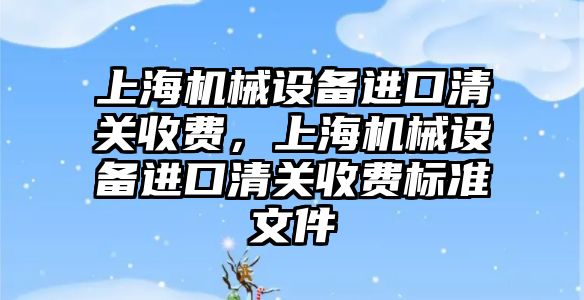 上海機械設(shè)備進口清關(guān)收費，上海機械設(shè)備進口清關(guān)收費標準文件