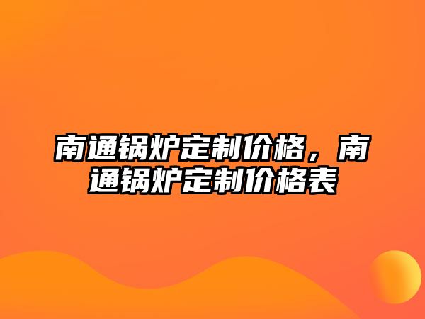 南通鍋爐定制價(jià)格，南通鍋爐定制價(jià)格表