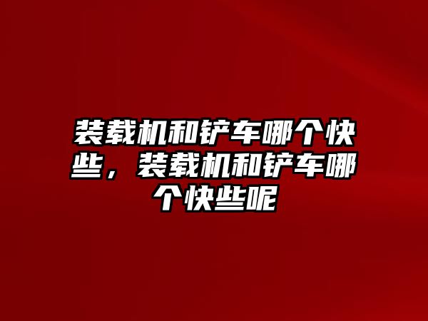 裝載機和鏟車哪個快些，裝載機和鏟車哪個快些呢