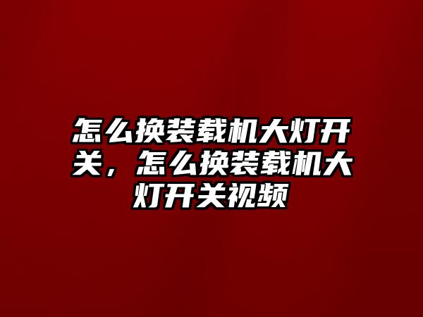 怎么換裝載機大燈開關，怎么換裝載機大燈開關視頻