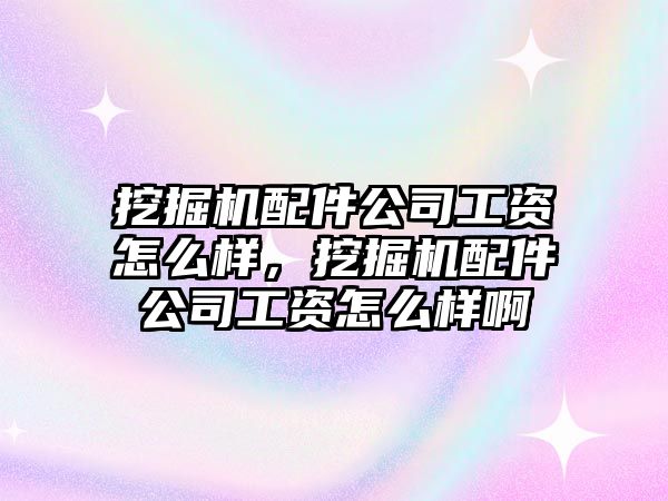 挖掘機配件公司工資怎么樣，挖掘機配件公司工資怎么樣啊