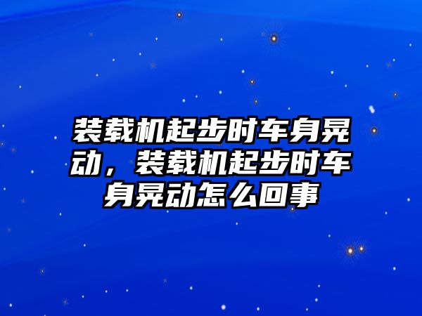 裝載機(jī)起步時(shí)車身晃動(dòng)，裝載機(jī)起步時(shí)車身晃動(dòng)怎么回事