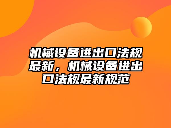 機(jī)械設(shè)備進(jìn)出口法規(guī)最新，機(jī)械設(shè)備進(jìn)出口法規(guī)最新規(guī)范