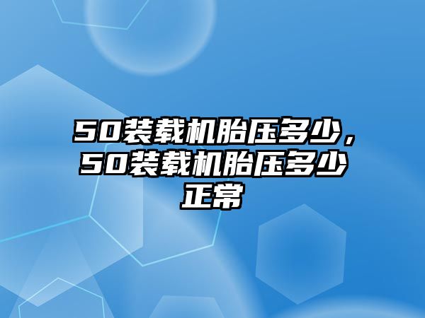 50裝載機(jī)胎壓多少，50裝載機(jī)胎壓多少正常