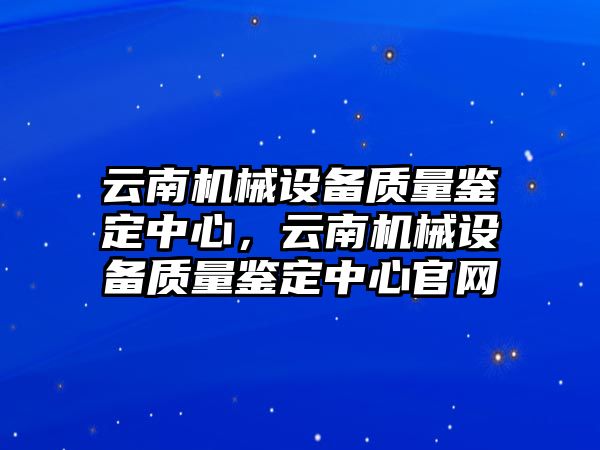 云南機械設備質(zhì)量鑒定中心，云南機械設備質(zhì)量鑒定中心官網(wǎng)