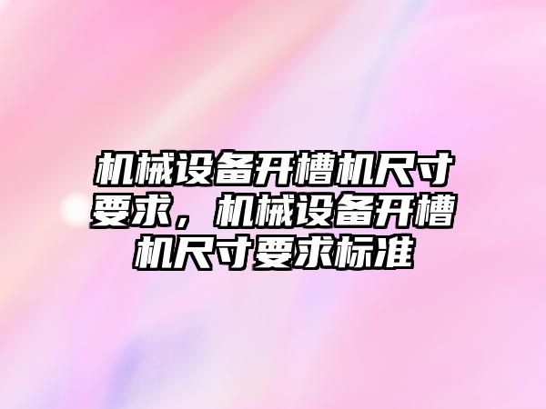 機械設(shè)備開槽機尺寸要求，機械設(shè)備開槽機尺寸要求標(biāo)準(zhǔn)