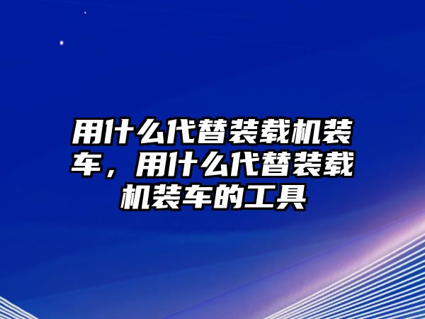 用什么代替裝載機(jī)裝車(chē)，用什么代替裝載機(jī)裝車(chē)的工具